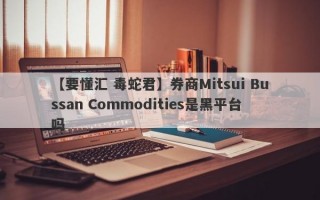 【要懂汇 毒蛇君】券商Mitsui Bussan Commodities是黑平台吗
