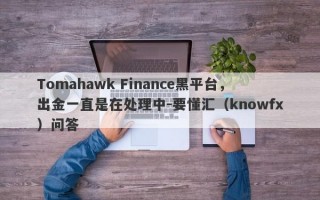 Tomahawk Finance黑平台，出金一直是在处理中-要懂汇（knowfx）问答