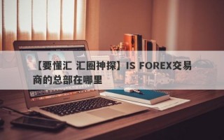 【要懂汇 汇圈神探】IS FOREX交易商的总部在哪里
