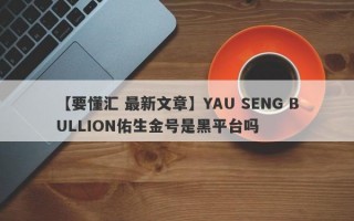 【要懂汇 最新文章】YAU SENG BULLION佑生金号是黑平台吗
