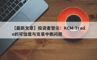 【最新文章】投资者警示：KCM Trade的可信度与交易中断问题