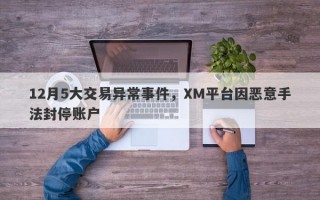 12月5大交易异常事件，XM平台因恶意手法封停账户