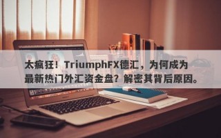 太疯狂！TriumphFX德汇，为何成为最新热门外汇资金盘？解密其背后原因。