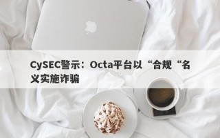 CySEC警示：Octa平台以“合规“名义实施诈骗