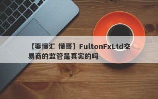 【要懂汇 懂哥】FultonFxLtd交易商的监管是真实的吗
