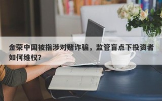 金荣中国被指涉对赌诈骗，监管盲点下投资者如何维权？