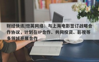 财经快讯|恺英网络：与上海电影签订战略合作协议，计划在IP合作、共同投资、影视等多领域开展合作