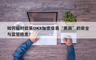 如何应对欧易OKX加密交易“黑洞”的安全与监管隐患？