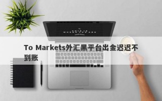 To Markets外汇黑平台出金迟迟不到账