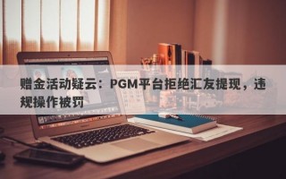 赠金活动疑云：PGM平台拒绝汇友提现，违规操作被罚