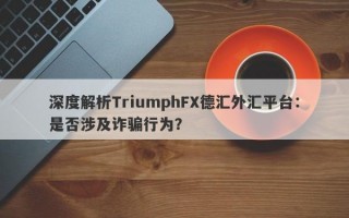 深度解析TriumphFX德汇外汇平台：是否涉及诈骗行为？