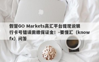 假冒GO Markets高汇平台提现说银行卡号错误需缴保证金！-要懂汇（knowfx）问答