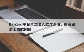 Banxso平台再次陷入欺诈泥潭，投资者资金面临困境