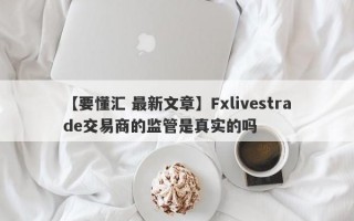 【要懂汇 最新文章】Fxlivestrade交易商的监管是真实的吗
