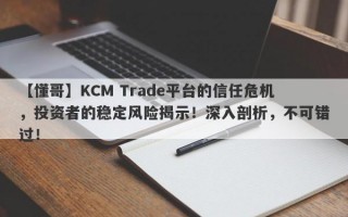 【懂哥】KCM Trade平台的信任危机，投资者的稳定风险揭示！深入剖析，不可错过！