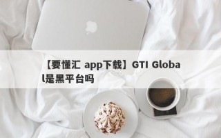 【要懂汇 app下载】GTI Global是黑平台吗
