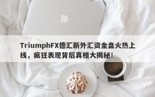 TriumphFX德汇新外汇资金盘火热上线，疯狂表现背后真相大揭秘！