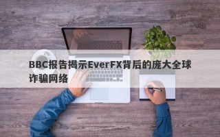 BBC报告揭示EverFX背后的庞大全球诈骗网络