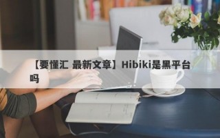 【要懂汇 最新文章】Hibiki是黑平台吗
