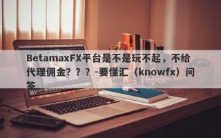 BetamaxFX平台是不是玩不起，不给代理佣金？？？-要懂汇（knowfx）问答