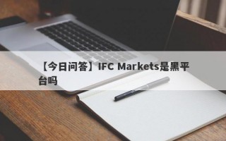 【今日问答】IFC Markets是黑平台吗
