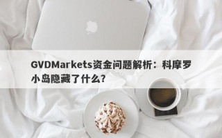 GVDMarkets资金问题解析：科摩罗小岛隐藏了什么？