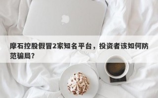 摩石控股假冒2家知名平台，投资者该如何防范骗局？