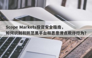 Scope Markets投资安全指南，如何识别和防范黑平台和恶意滑点欺诈行为？