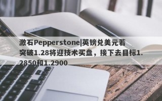 激石Pepperstone|英镑兑美元若突破1.28将迎技术买盘，接下去目标1.2850和1.2900