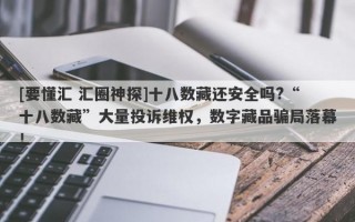 [要懂汇 汇圈神探]十八数藏还安全吗?“十八数藏”大量投诉维权，数字藏品骗局落幕！