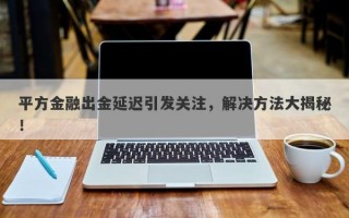 平方金融出金延迟引发关注，解决方法大揭秘！