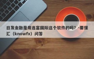 日发金融是用逸富国际这个软件的吗？-要懂汇（knowfx）问答