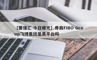 【要懂汇 今日曝光】券商FIBO Group飞博集团是黑平台吗
