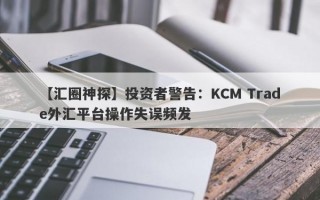 【汇圈神探】投资者警告：KCM Trade外汇平台操作失误频发