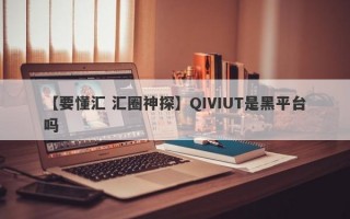 【要懂汇 汇圈神探】QIVIUT是黑平台吗
