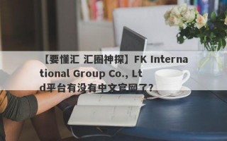 【要懂汇 汇圈神探】FK International Group Co., Ltd平台有没有中文官网了？
