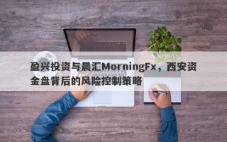 盈兴投资与晨汇MorningFx，西安资金盘背后的风险控制策略