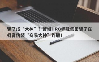 骗子成“大神”？警惕HRG华融集团骗子在抖音伪装“交易大神”诈骗！