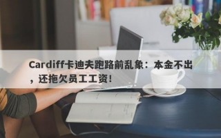 Cardiff卡迪夫跑路前乱象：本金不出，还拖欠员工工资！