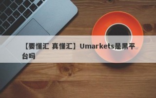 【要懂汇 真懂汇】Umarkets是黑平台吗
