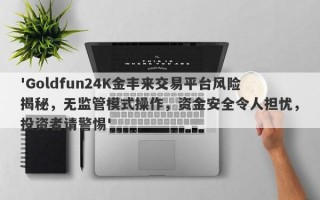 'Goldfun24K金丰来交易平台风险揭秘，无监管模式操作，资金安全令人担忧，投资者请警惕'