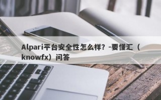 Alpari平台安全性怎么样？-要懂汇（knowfx）问答