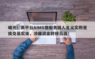 曝光！黑平台AIMS借服务国人名义实则更换交易实体，涉嫌资金转移岛国！