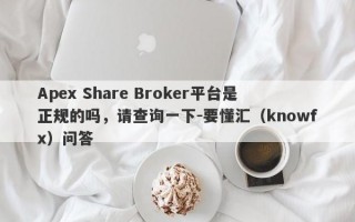 Apex Share Broker平台是正规的吗，请查询一下-要懂汇（knowfx）问答