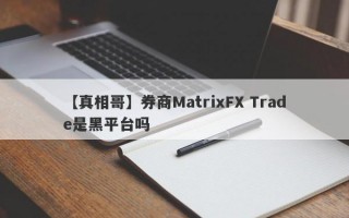 【真相哥】券商MatrixFX Trade是黑平台吗
