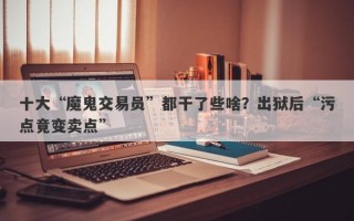 十大“魔鬼交易员”都干了些啥？出狱后“污点竟变卖点”