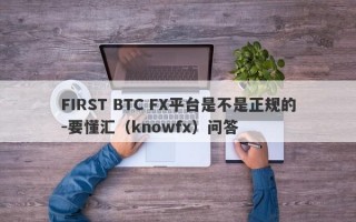 FIRST BTC FX平台是不是正规的-要懂汇（knowfx）问答