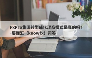 FxPro集团转型成代理商模式是真的吗？-要懂汇（knowfx）问答