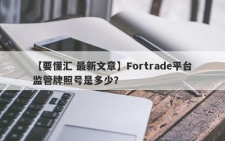 【要懂汇 最新文章】Fortrade平台监管牌照号是多少？
