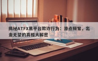 揭秘ATFX黑平台欺诈行为：滑点频繁，出金无望的真相大解密